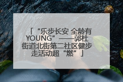 “乐步长安 全龄有YOUNG”——郭杜街道北街第二社区健步走活动超“燃”